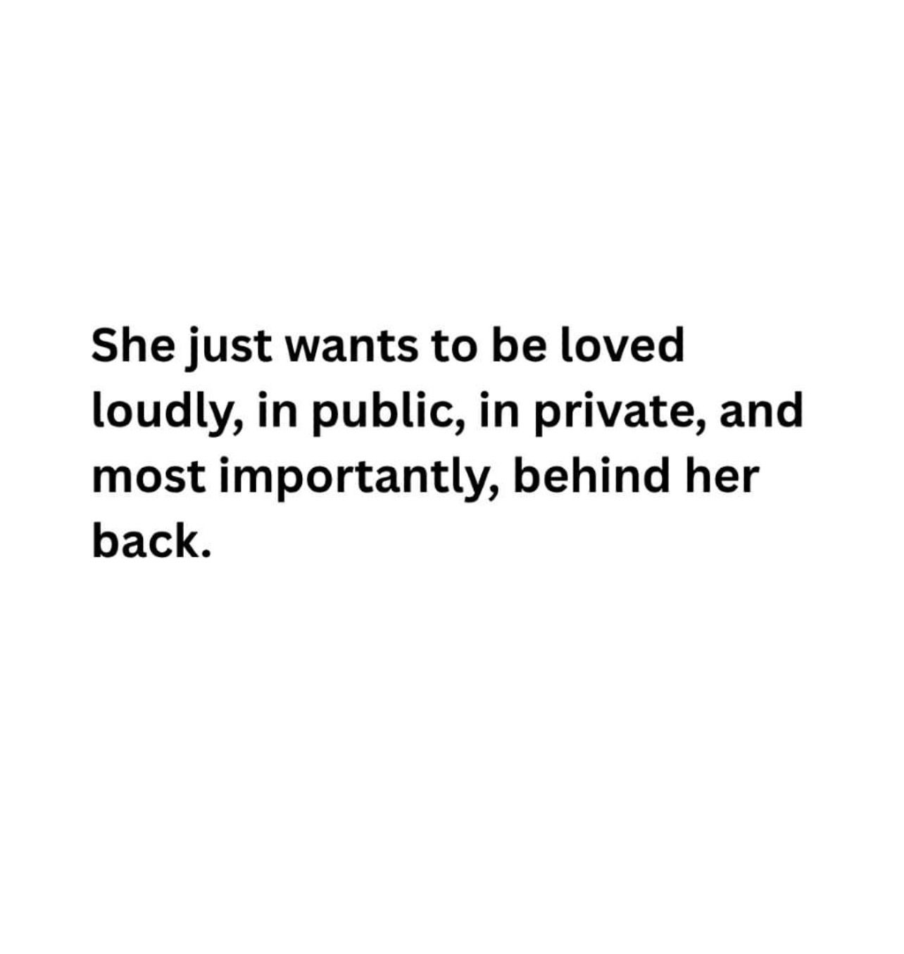 Quote: She just wants to be loved loudly, in public, in private, and most importantly, behind her back.